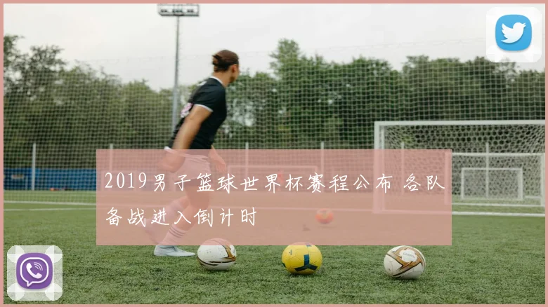 2019男子篮球世界杯赛程公布 各队备战进入倒计时