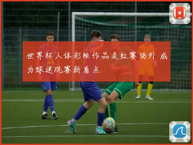 世界杯人体彩绘作品走红赛场外 成为球迷观赛新看点