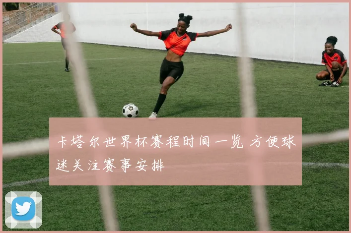 卡塔尔世界杯赛程时间一览 方便球迷关注赛事安排