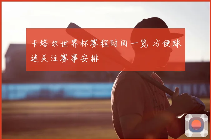 卡塔尔世界杯赛程时间一览 方便球迷关注赛事安排