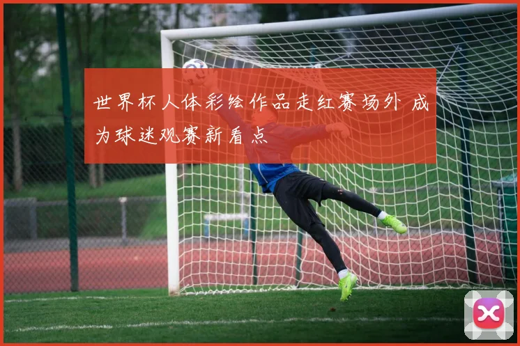 世界杯人体彩绘作品走红赛场外 成为球迷观赛新看点