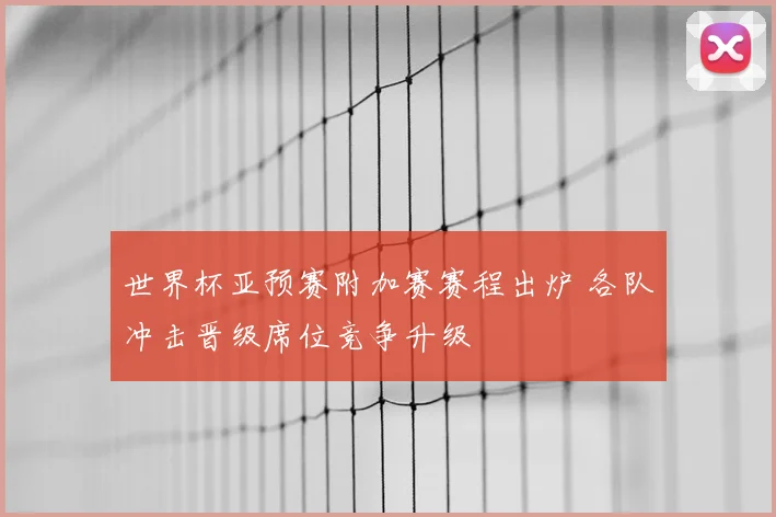 世界杯亚预赛附加赛赛程出炉 各队冲击晋级席位竞争升级